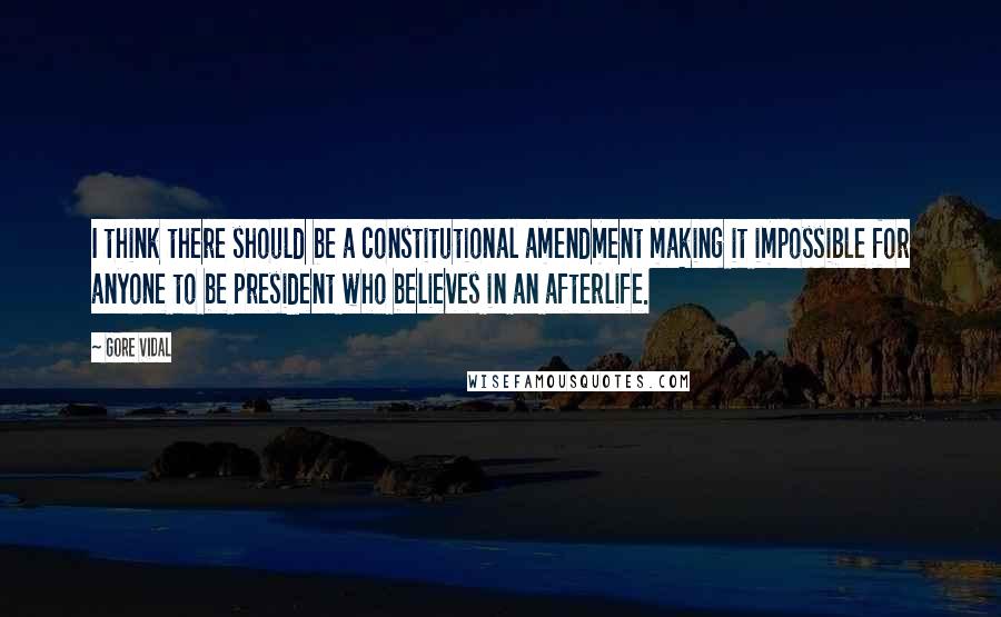 Gore Vidal Quotes: I think there should be a constitutional amendment making it impossible for anyone to be president who believes in an afterlife.