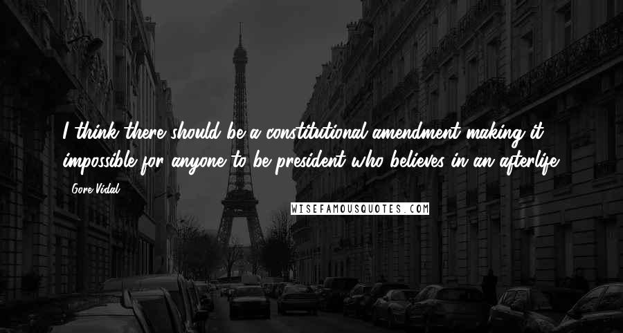 Gore Vidal Quotes: I think there should be a constitutional amendment making it impossible for anyone to be president who believes in an afterlife.