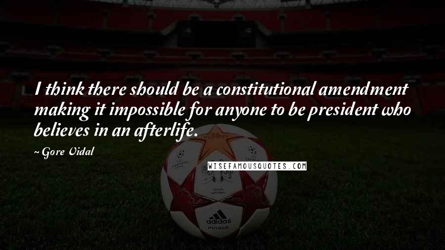 Gore Vidal Quotes: I think there should be a constitutional amendment making it impossible for anyone to be president who believes in an afterlife.