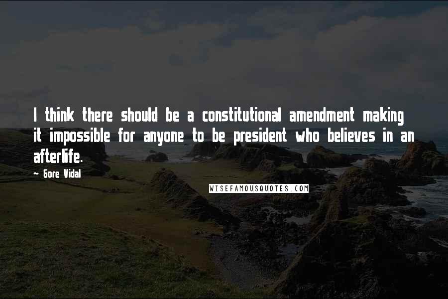 Gore Vidal Quotes: I think there should be a constitutional amendment making it impossible for anyone to be president who believes in an afterlife.