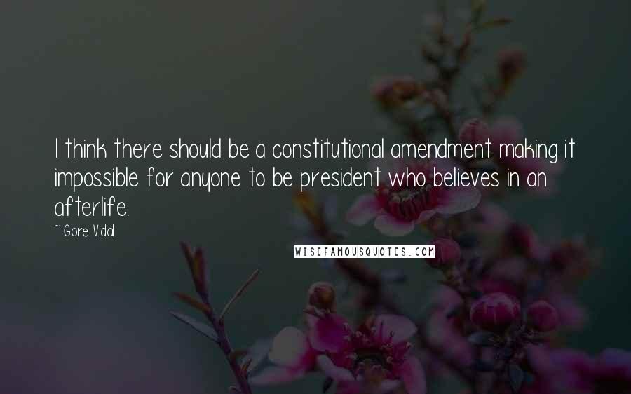 Gore Vidal Quotes: I think there should be a constitutional amendment making it impossible for anyone to be president who believes in an afterlife.