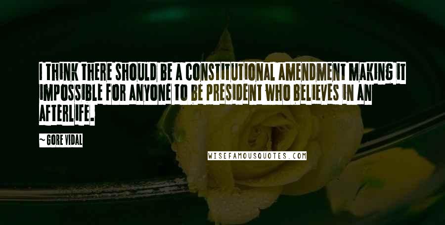 Gore Vidal Quotes: I think there should be a constitutional amendment making it impossible for anyone to be president who believes in an afterlife.