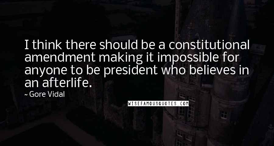 Gore Vidal Quotes: I think there should be a constitutional amendment making it impossible for anyone to be president who believes in an afterlife.