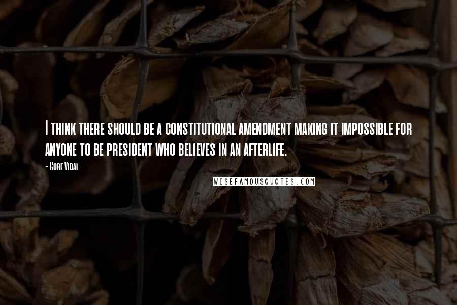 Gore Vidal Quotes: I think there should be a constitutional amendment making it impossible for anyone to be president who believes in an afterlife.