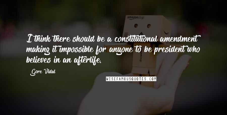 Gore Vidal Quotes: I think there should be a constitutional amendment making it impossible for anyone to be president who believes in an afterlife.