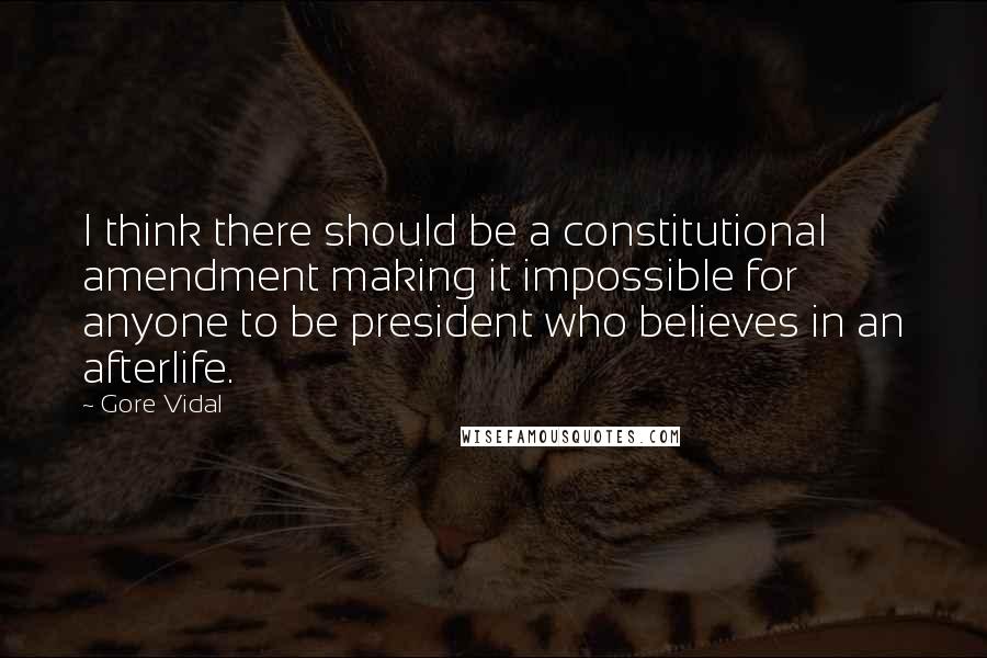 Gore Vidal Quotes: I think there should be a constitutional amendment making it impossible for anyone to be president who believes in an afterlife.