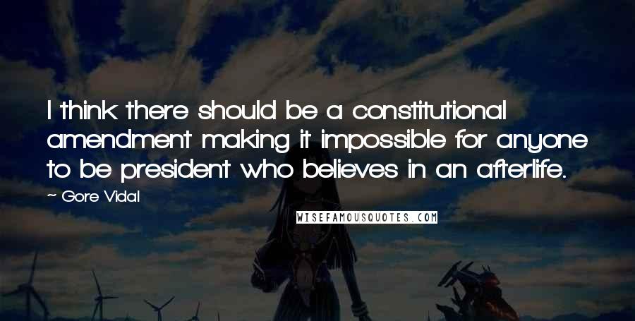 Gore Vidal Quotes: I think there should be a constitutional amendment making it impossible for anyone to be president who believes in an afterlife.