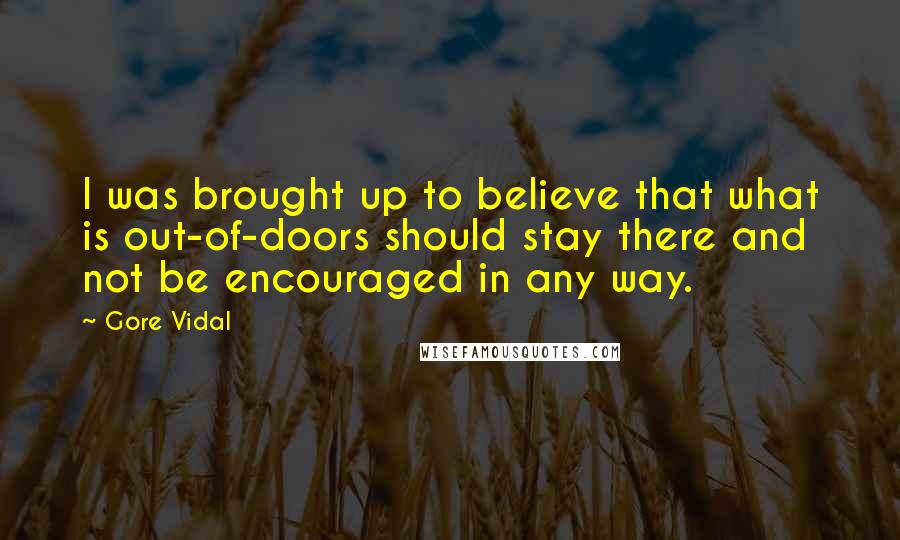 Gore Vidal Quotes: I was brought up to believe that what is out-of-doors should stay there and not be encouraged in any way.