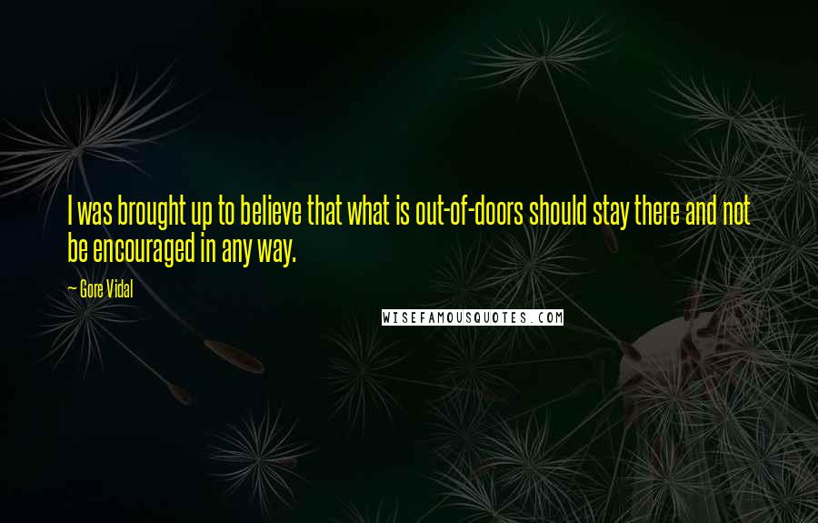 Gore Vidal Quotes: I was brought up to believe that what is out-of-doors should stay there and not be encouraged in any way.