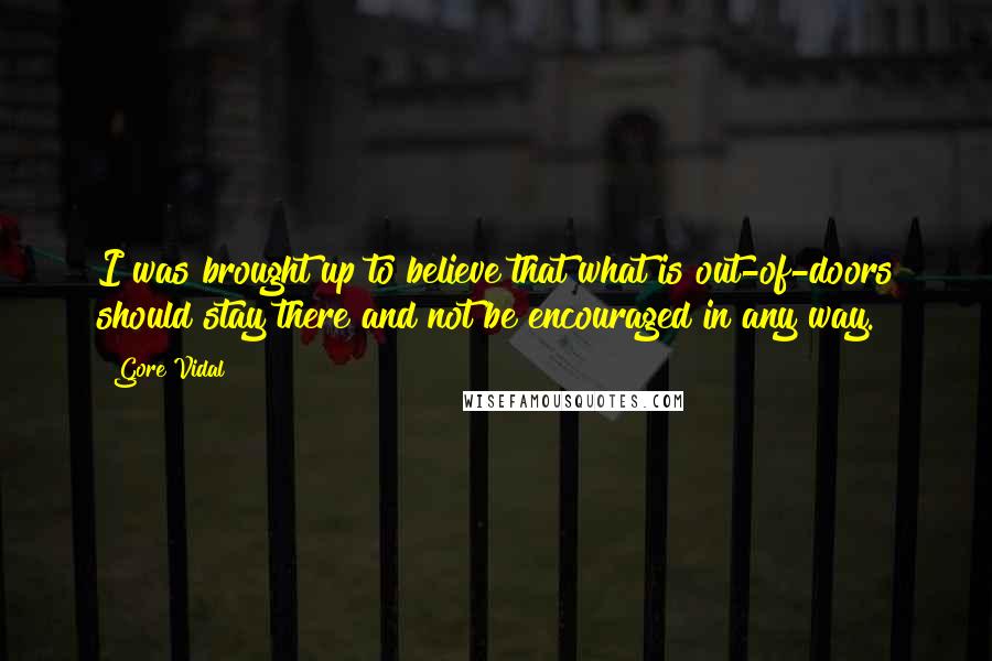 Gore Vidal Quotes: I was brought up to believe that what is out-of-doors should stay there and not be encouraged in any way.