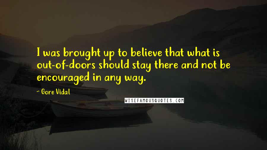 Gore Vidal Quotes: I was brought up to believe that what is out-of-doors should stay there and not be encouraged in any way.