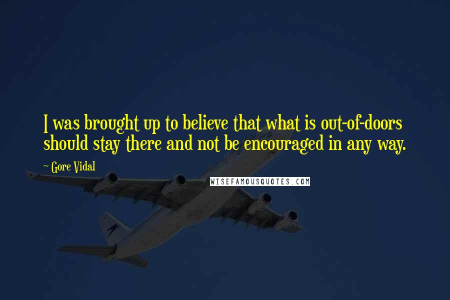 Gore Vidal Quotes: I was brought up to believe that what is out-of-doors should stay there and not be encouraged in any way.
