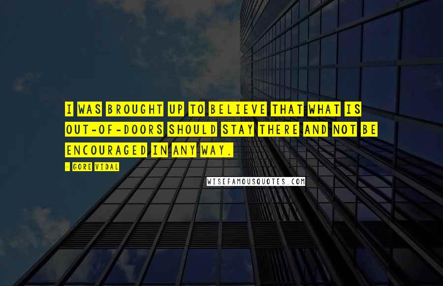 Gore Vidal Quotes: I was brought up to believe that what is out-of-doors should stay there and not be encouraged in any way.