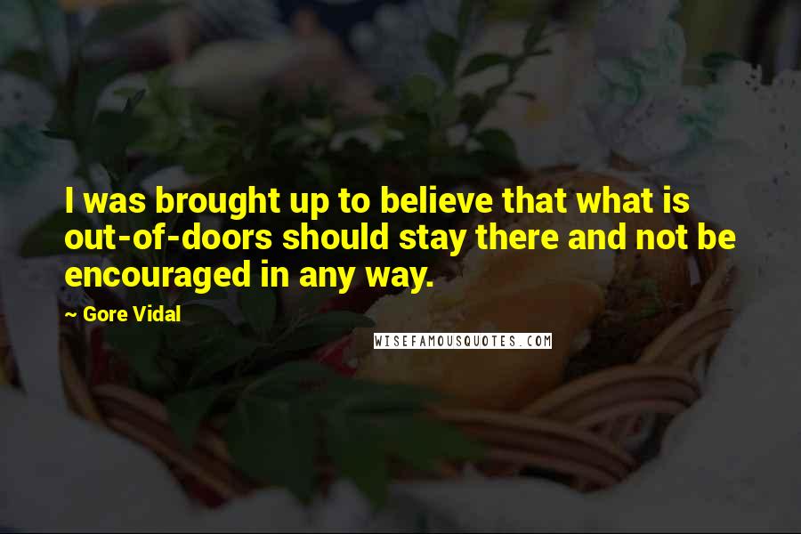 Gore Vidal Quotes: I was brought up to believe that what is out-of-doors should stay there and not be encouraged in any way.