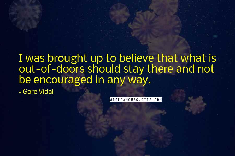 Gore Vidal Quotes: I was brought up to believe that what is out-of-doors should stay there and not be encouraged in any way.