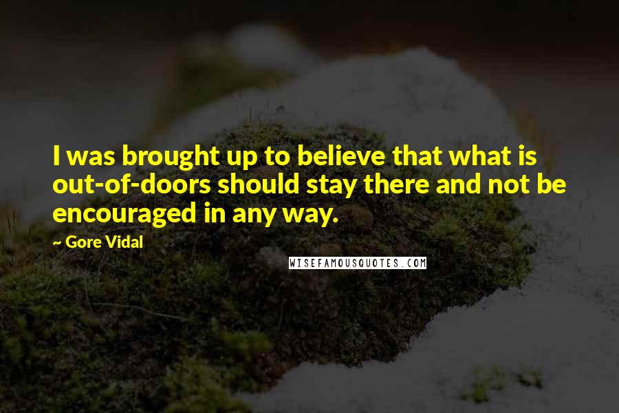 Gore Vidal Quotes: I was brought up to believe that what is out-of-doors should stay there and not be encouraged in any way.