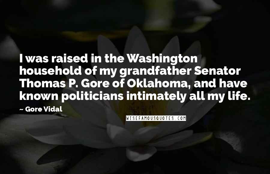 Gore Vidal Quotes: I was raised in the Washington household of my grandfather Senator Thomas P. Gore of Oklahoma, and have known politicians intimately all my life.