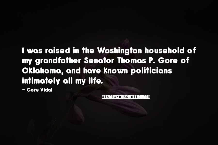 Gore Vidal Quotes: I was raised in the Washington household of my grandfather Senator Thomas P. Gore of Oklahoma, and have known politicians intimately all my life.
