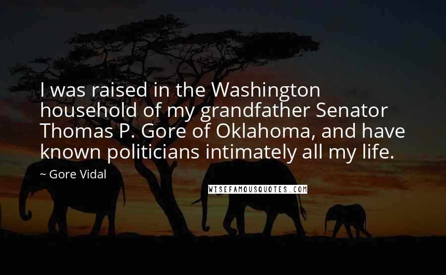 Gore Vidal Quotes: I was raised in the Washington household of my grandfather Senator Thomas P. Gore of Oklahoma, and have known politicians intimately all my life.
