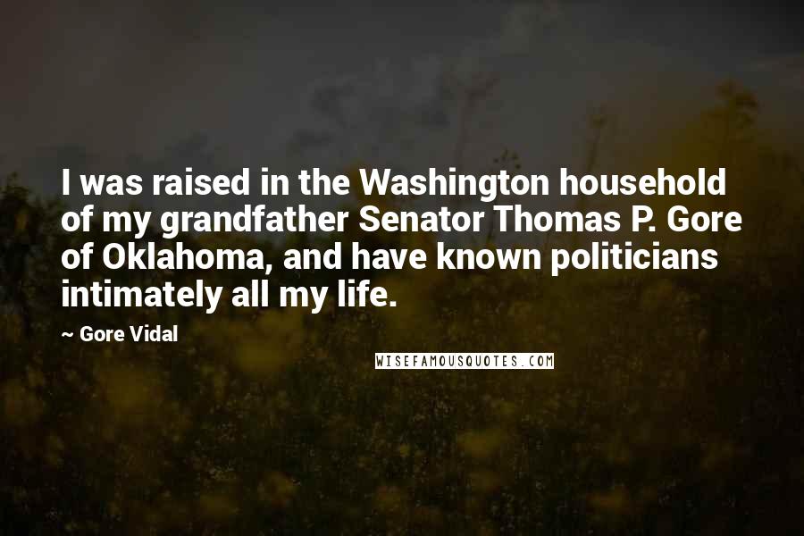 Gore Vidal Quotes: I was raised in the Washington household of my grandfather Senator Thomas P. Gore of Oklahoma, and have known politicians intimately all my life.
