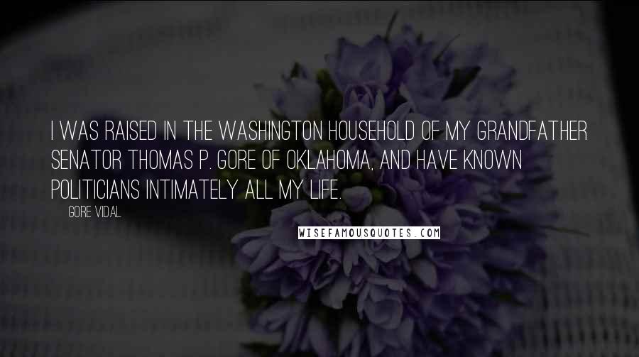 Gore Vidal Quotes: I was raised in the Washington household of my grandfather Senator Thomas P. Gore of Oklahoma, and have known politicians intimately all my life.
