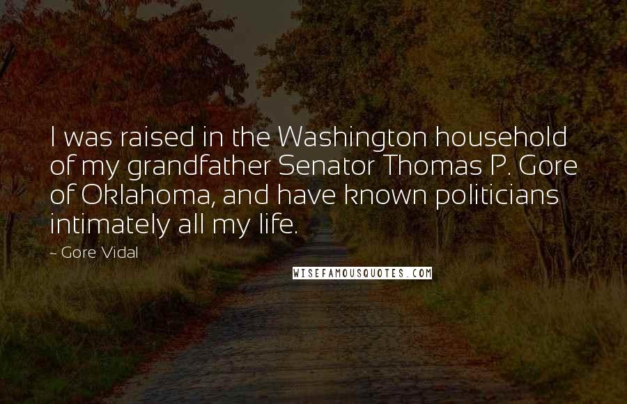 Gore Vidal Quotes: I was raised in the Washington household of my grandfather Senator Thomas P. Gore of Oklahoma, and have known politicians intimately all my life.