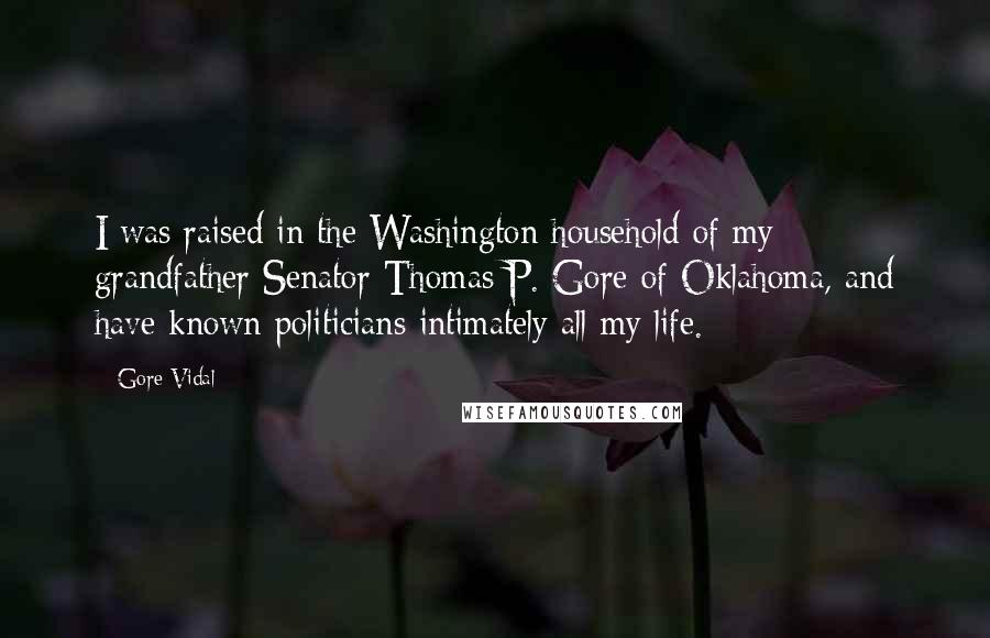 Gore Vidal Quotes: I was raised in the Washington household of my grandfather Senator Thomas P. Gore of Oklahoma, and have known politicians intimately all my life.