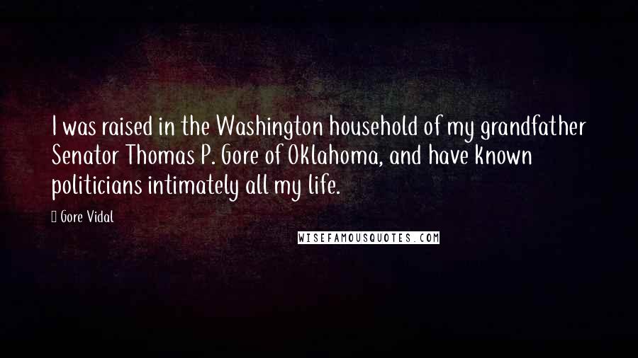 Gore Vidal Quotes: I was raised in the Washington household of my grandfather Senator Thomas P. Gore of Oklahoma, and have known politicians intimately all my life.