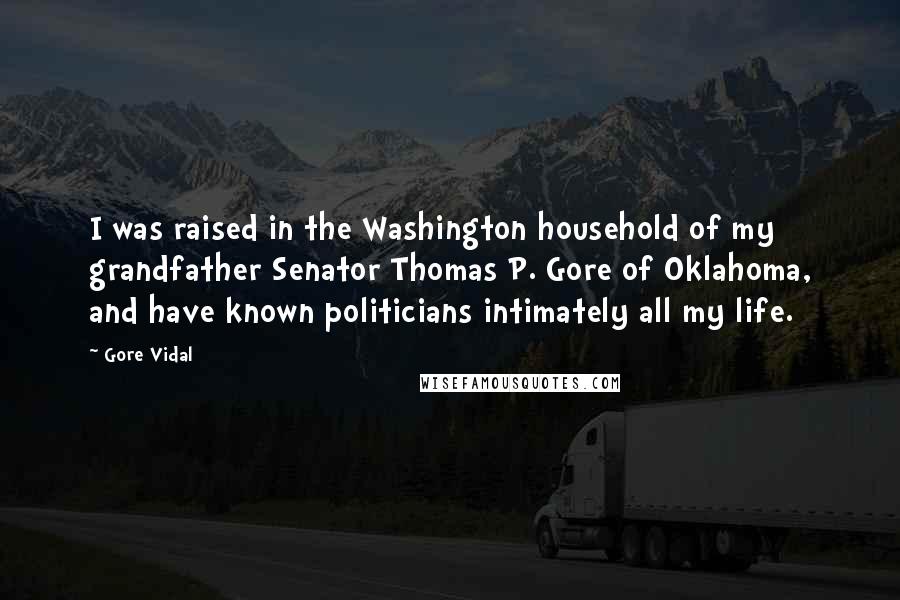Gore Vidal Quotes: I was raised in the Washington household of my grandfather Senator Thomas P. Gore of Oklahoma, and have known politicians intimately all my life.