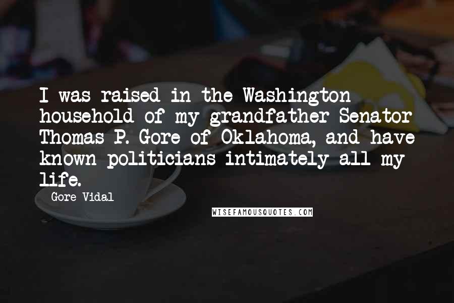 Gore Vidal Quotes: I was raised in the Washington household of my grandfather Senator Thomas P. Gore of Oklahoma, and have known politicians intimately all my life.
