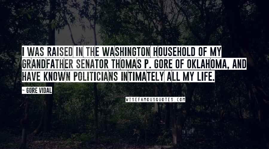 Gore Vidal Quotes: I was raised in the Washington household of my grandfather Senator Thomas P. Gore of Oklahoma, and have known politicians intimately all my life.