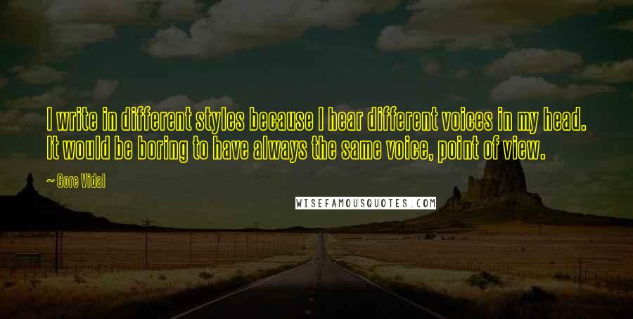 Gore Vidal Quotes: I write in different styles because I hear different voices in my head. It would be boring to have always the same voice, point of view.
