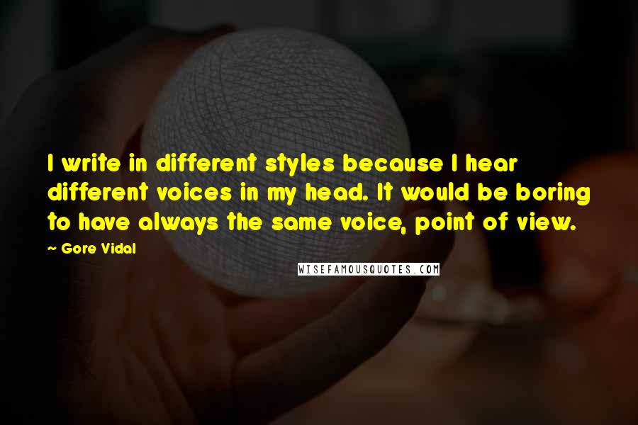 Gore Vidal Quotes: I write in different styles because I hear different voices in my head. It would be boring to have always the same voice, point of view.