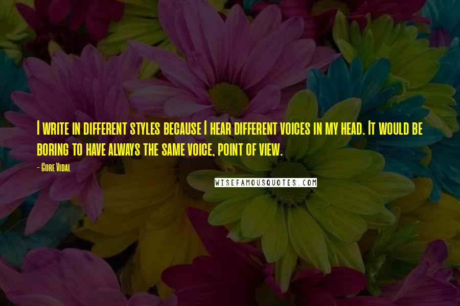 Gore Vidal Quotes: I write in different styles because I hear different voices in my head. It would be boring to have always the same voice, point of view.