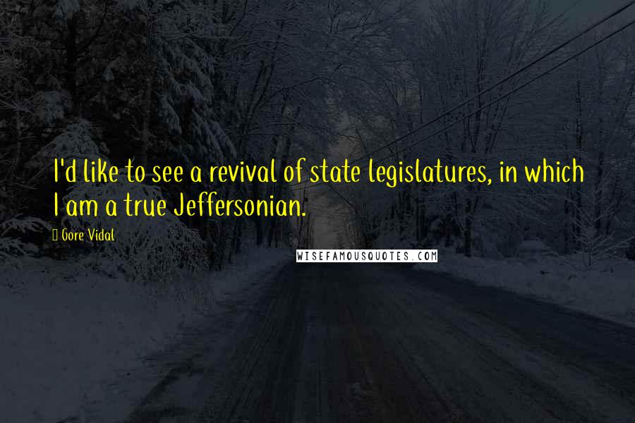 Gore Vidal Quotes: I'd like to see a revival of state legislatures, in which I am a true Jeffersonian.