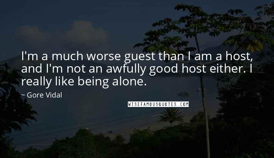 Gore Vidal Quotes: I'm a much worse guest than I am a host, and I'm not an awfully good host either. I really like being alone.