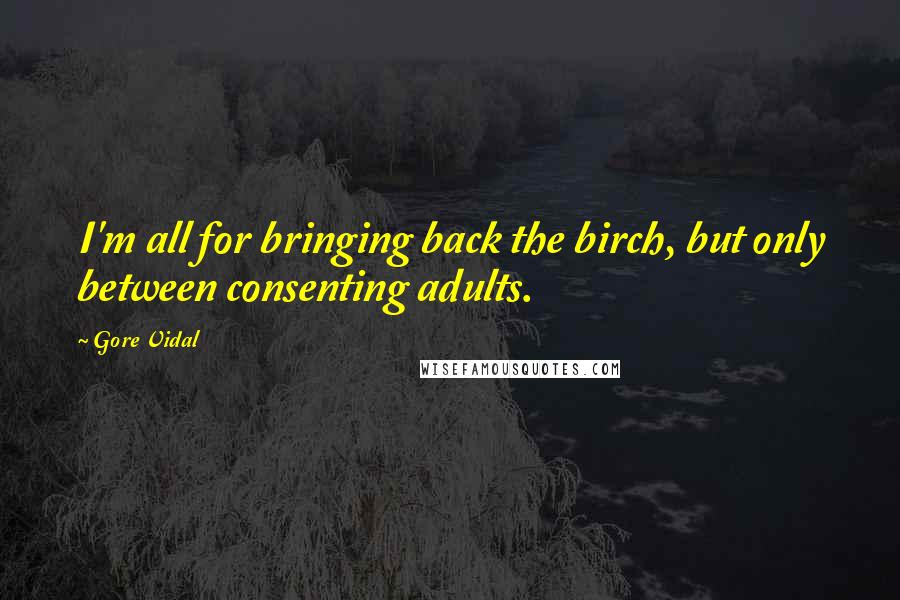 Gore Vidal Quotes: I'm all for bringing back the birch, but only between consenting adults.