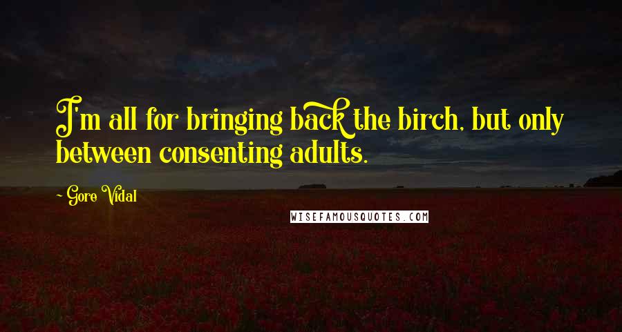 Gore Vidal Quotes: I'm all for bringing back the birch, but only between consenting adults.