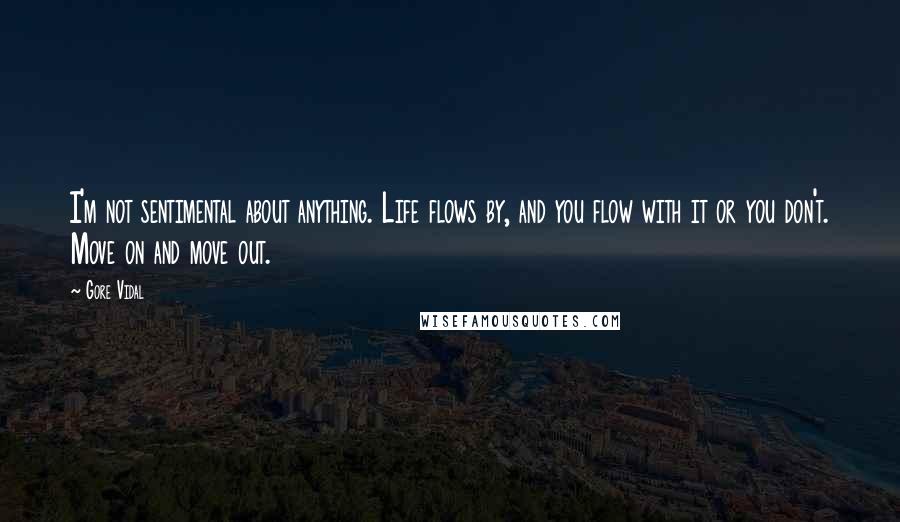 Gore Vidal Quotes: I'm not sentimental about anything. Life flows by, and you flow with it or you don't. Move on and move out.