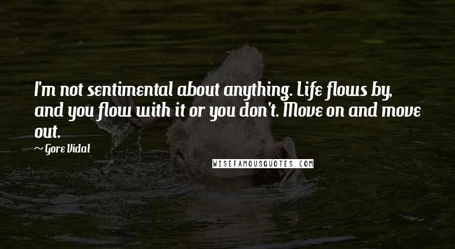 Gore Vidal Quotes: I'm not sentimental about anything. Life flows by, and you flow with it or you don't. Move on and move out.