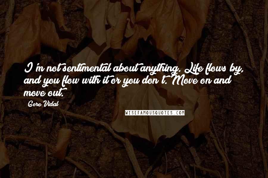 Gore Vidal Quotes: I'm not sentimental about anything. Life flows by, and you flow with it or you don't. Move on and move out.