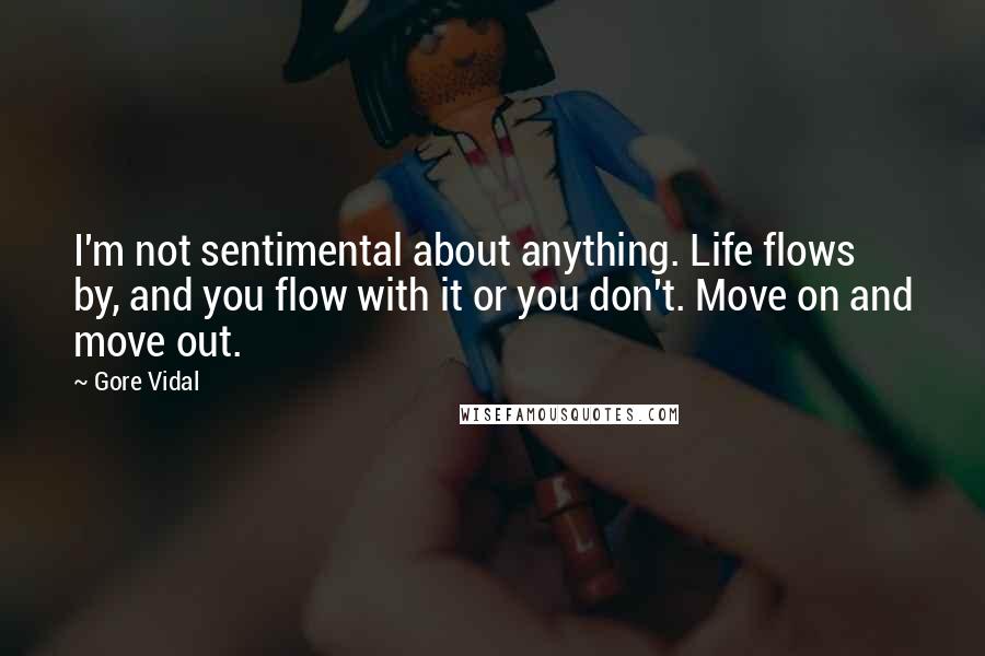 Gore Vidal Quotes: I'm not sentimental about anything. Life flows by, and you flow with it or you don't. Move on and move out.