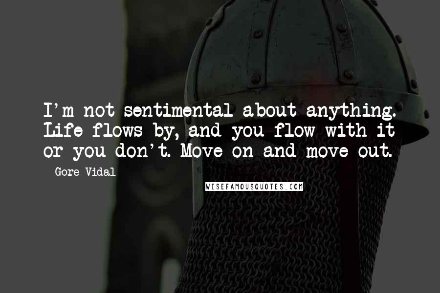 Gore Vidal Quotes: I'm not sentimental about anything. Life flows by, and you flow with it or you don't. Move on and move out.