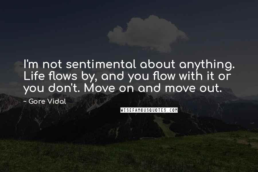 Gore Vidal Quotes: I'm not sentimental about anything. Life flows by, and you flow with it or you don't. Move on and move out.