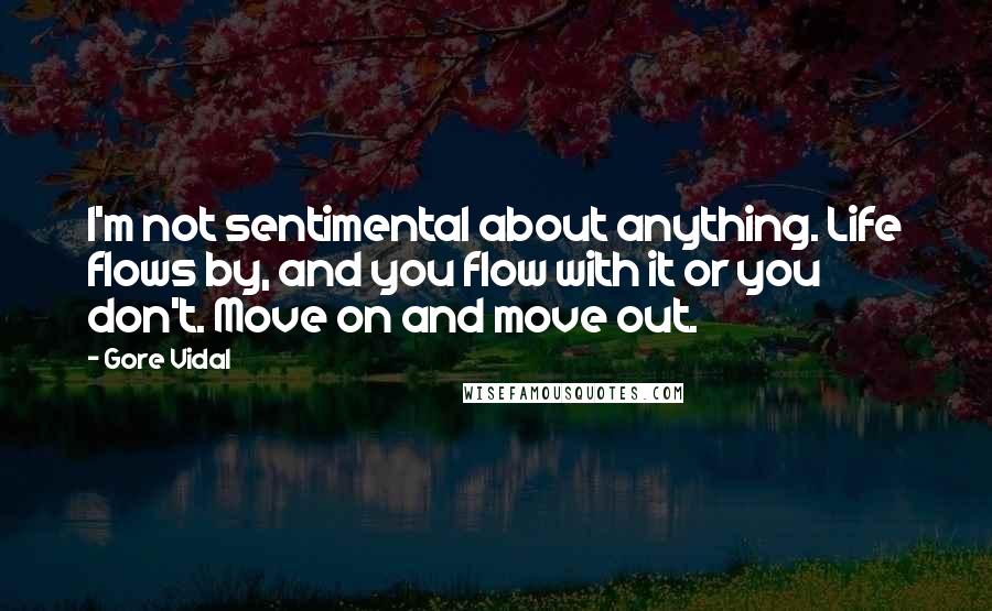 Gore Vidal Quotes: I'm not sentimental about anything. Life flows by, and you flow with it or you don't. Move on and move out.