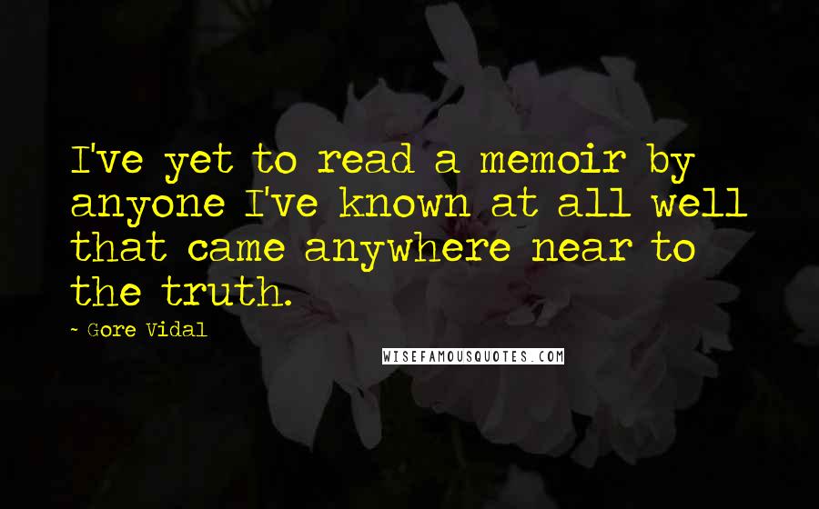 Gore Vidal Quotes: I've yet to read a memoir by anyone I've known at all well that came anywhere near to the truth.