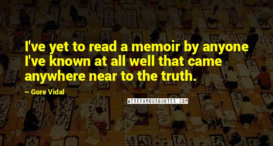 Gore Vidal Quotes: I've yet to read a memoir by anyone I've known at all well that came anywhere near to the truth.