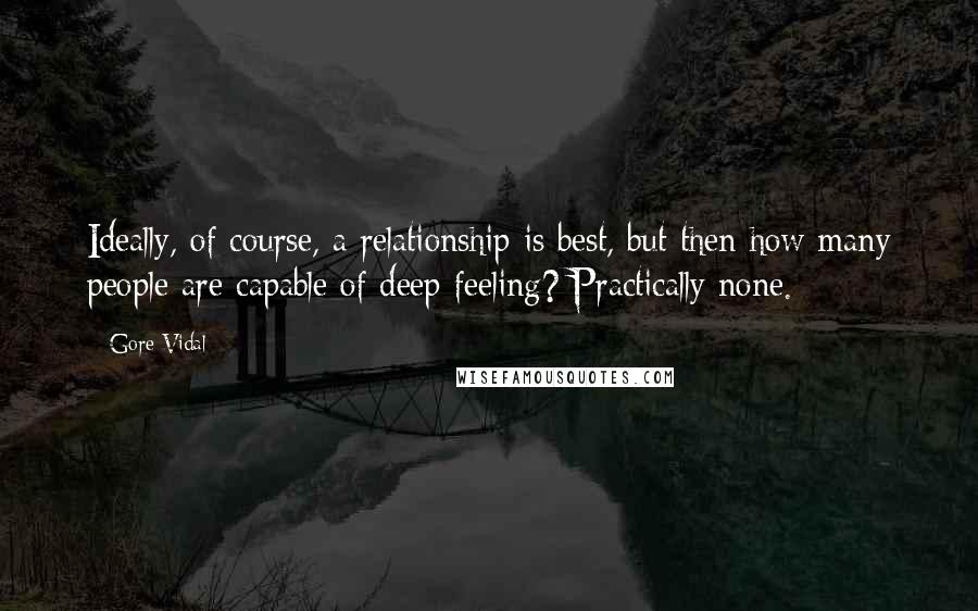 Gore Vidal Quotes: Ideally, of course, a relationship is best, but then how many people are capable of deep feeling? Practically none.