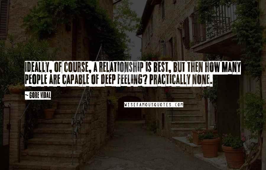 Gore Vidal Quotes: Ideally, of course, a relationship is best, but then how many people are capable of deep feeling? Practically none.