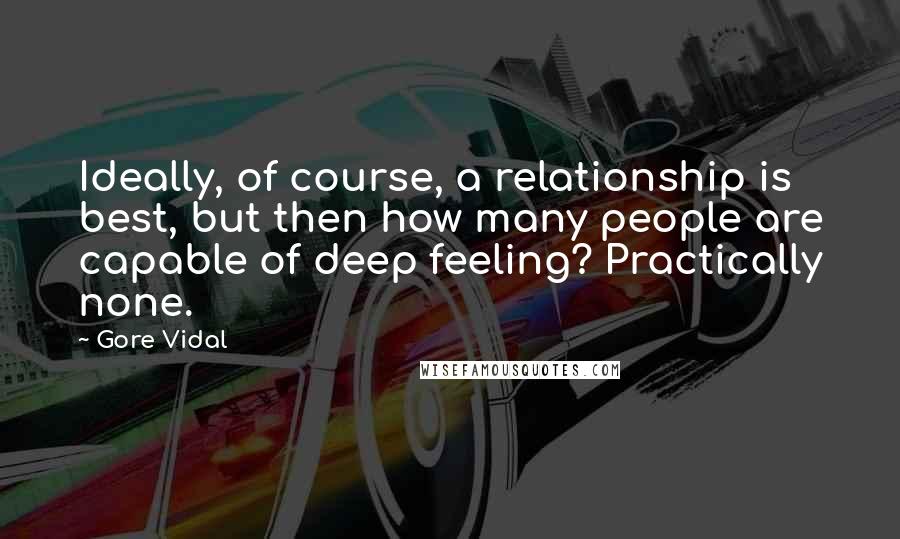 Gore Vidal Quotes: Ideally, of course, a relationship is best, but then how many people are capable of deep feeling? Practically none.